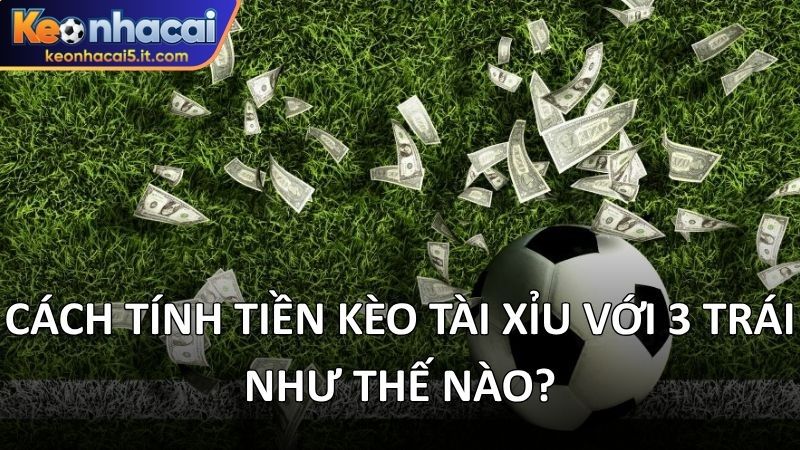 Cách tính tiền kèo tài xỉu với 3 trái như thế nào?